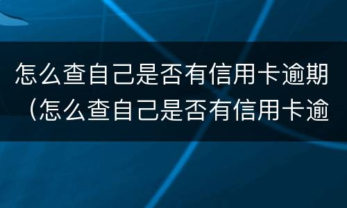怎么查自己是否有信用卡逾期（怎么查自己是否有信用卡逾期过）