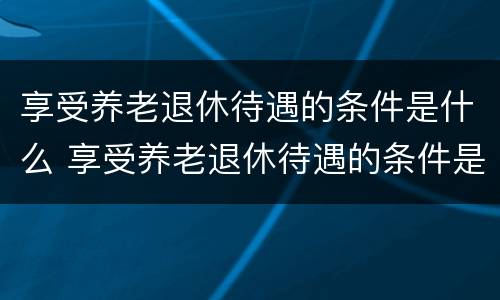 享受养老退休待遇的条件是什么 享受养老退休待遇的条件是什么意思