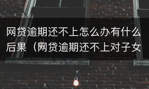 网贷逾期还不上怎么办有什么后果（网贷逾期还不上对子女有什么影响）
