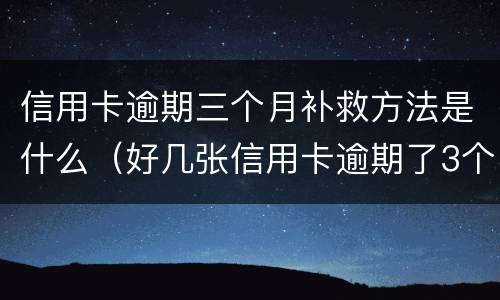 信用卡逾期三个月补救方法是什么（好几张信用卡逾期了3个月会怎么样）