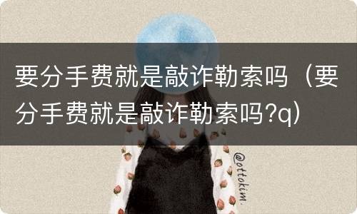 要分手费就是敲诈勒索吗（要分手费就是敲诈勒索吗?q）
