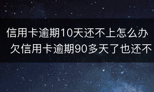 信用卡逾期10天还不上怎么办 欠信用卡逾期90多天了也还不上怎么办?