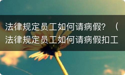 法律规定员工如何请病假？（法律规定员工如何请病假扣工资）