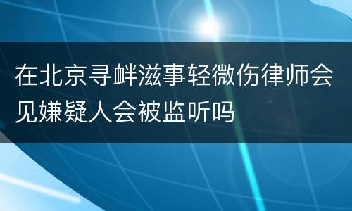在北京寻衅滋事轻微伤律师会见嫌疑人会被监听吗