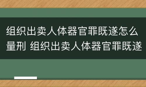 组织出卖人体器官罪既遂怎么量刑 组织出卖人体器官罪既遂怎么量刑标准
