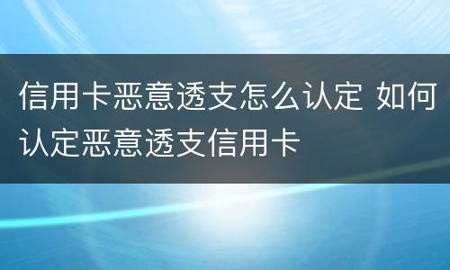 信用卡恶意透支怎么认定 如何认定恶意透支信用卡