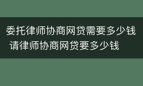 委托律师协商网贷需要多少钱 请律师协商网贷要多少钱