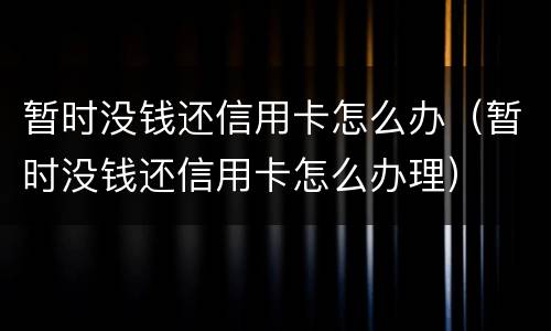 暂时没钱还信用卡怎么办（暂时没钱还信用卡怎么办理）
