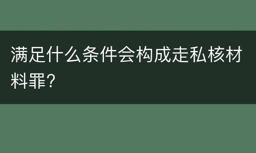 满足什么条件会构成走私核材料罪?