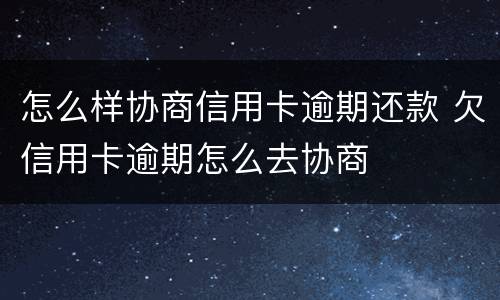 怎么样协商信用卡逾期还款 欠信用卡逾期怎么去协商