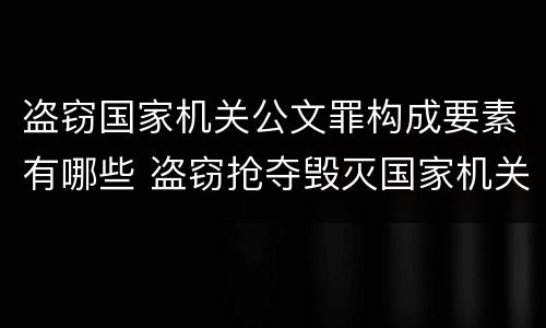 盗窃国家机关公文罪构成要素有哪些 盗窃抢夺毁灭国家机关公文罪的法律规定