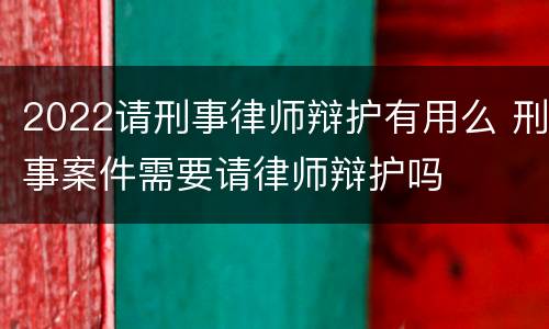 2022请刑事律师辩护有用么 刑事案件需要请律师辩护吗
