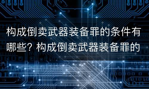 构成倒卖武器装备罪的条件有哪些? 构成倒卖武器装备罪的条件有哪些呢