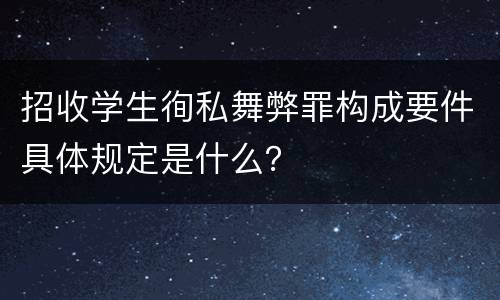 招收学生徇私舞弊罪构成要件具体规定是什么？