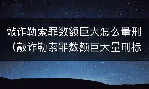 敲诈勒索罪数额巨大怎么量刑（敲诈勒索罪数额巨大量刑标准）