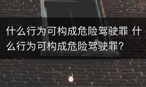什么行为可构成危险驾驶罪 什么行为可构成危险驾驶罪?