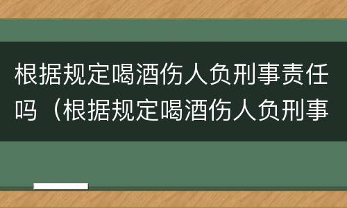 根据规定喝酒伤人负刑事责任吗（根据规定喝酒伤人负刑事责任吗）