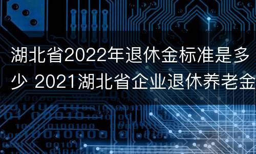 湖北省2022年退休金标准是多少 2021湖北省企业退休养老金上调多少?