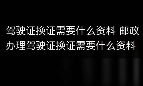 驾驶证换证需要什么资料 邮政办理驾驶证换证需要什么资料