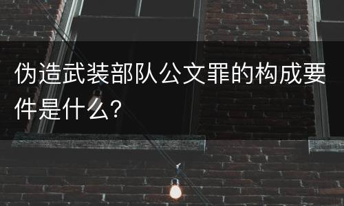 伪造武装部队公文罪的构成要件是什么？