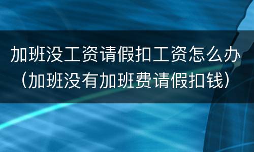 加班没工资请假扣工资怎么办（加班没有加班费请假扣钱）