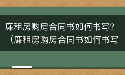 廉租房购房合同书如何书写？（廉租房购房合同书如何书写的）