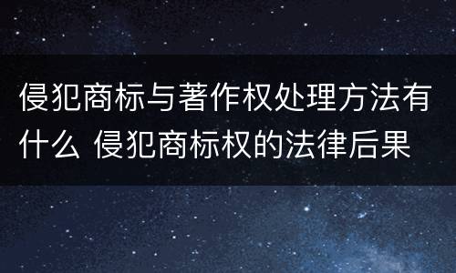 侵犯商标与著作权处理方法有什么 侵犯商标权的法律后果