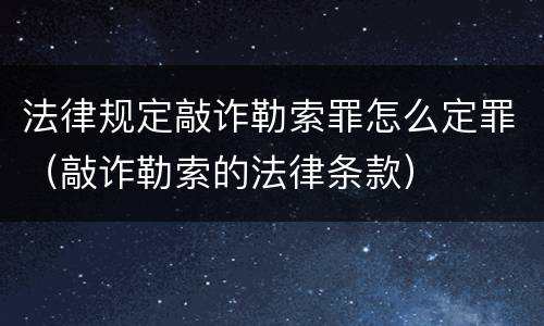 法律规定敲诈勒索罪怎么定罪（敲诈勒索的法律条款）