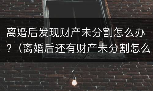 离婚后发现财产未分割怎么办?（离婚后还有财产未分割怎么处理?）