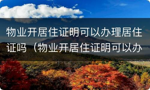 物业开居住证明可以办理居住证吗（物业开居住证明可以办理居住证吗怎么写）