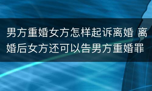 男方重婚女方怎样起诉离婚 离婚后女方还可以告男方重婚罪吗