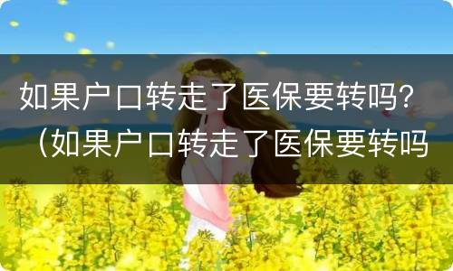如果户口转走了医保要转吗？（如果户口转走了医保要转吗怎么办）