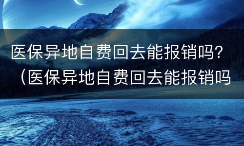 医保异地自费回去能报销吗？（医保异地自费回去能报销吗）