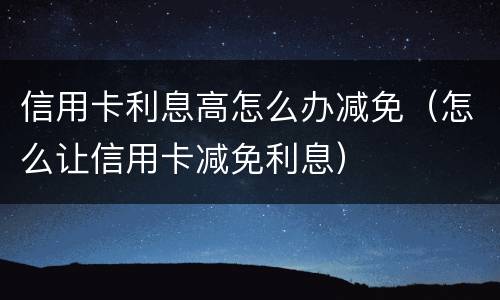 信用卡利息高怎么办减免（怎么让信用卡减免利息）