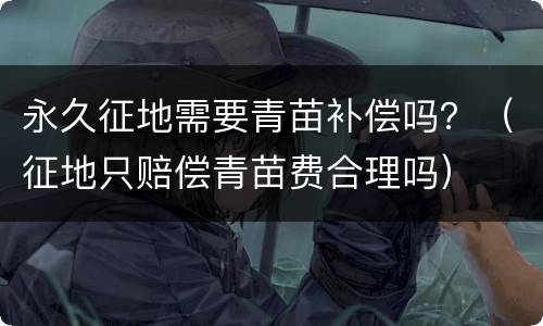 永久征地需要青苗补偿吗？（征地只赔偿青苗费合理吗）