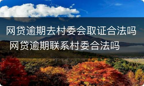 网贷逾期去村委会取证合法吗 网贷逾期联系村委合法吗