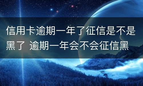 信用卡逾期一年了征信是不是黑了 逾期一年会不会征信黑