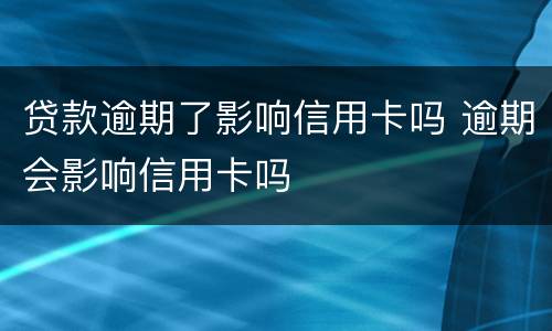 贷款逾期了影响信用卡吗 逾期会影响信用卡吗