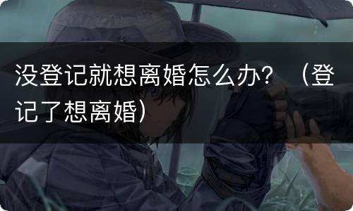 没登记就想离婚怎么办？（登记了想离婚）