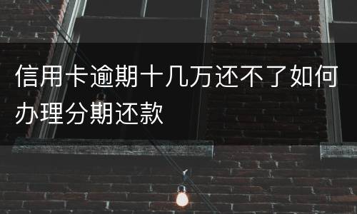 信用卡逾期十几万还不了如何办理分期还款