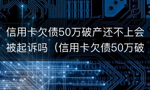 信用卡欠债50万破产还不上会被起诉吗（信用卡欠债50万破产还不上会被起诉吗知乎）