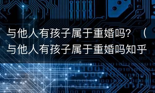与他人有孩子属于重婚吗？（与他人有孩子属于重婚吗知乎）