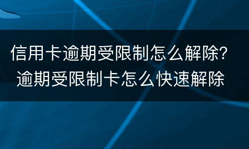 信用卡逾期受限制怎么解除？ 逾期受限制卡怎么快速解除