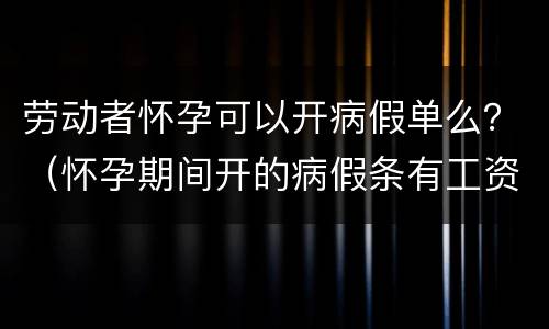 劳动者怀孕可以开病假单么？（怀孕期间开的病假条有工资吗）