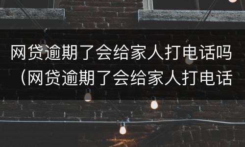 网贷逾期了会给家人打电话吗（网贷逾期了会给家人打电话吗怎么办）