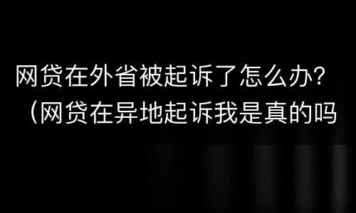 网贷在外省被起诉了怎么办？（网贷在异地起诉我是真的吗）