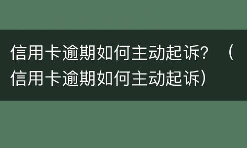 信用卡逾期如何主动起诉？（信用卡逾期如何主动起诉）