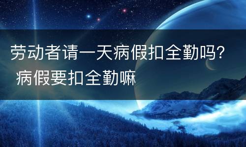 劳动者请一天病假扣全勤吗？ 病假要扣全勤嘛