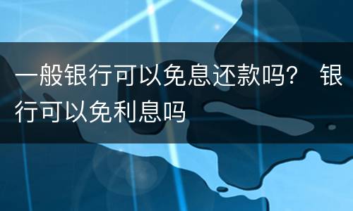 一般银行可以免息还款吗？ 银行可以免利息吗