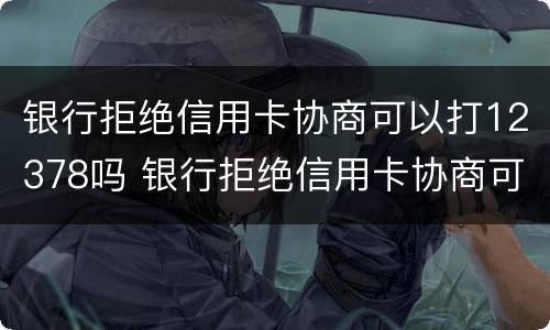 银行拒绝信用卡协商可以打12378吗 银行拒绝信用卡协商可以打12378吗